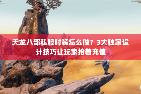 天龙八部私服时装怎么做?3大独家设计技巧让玩家抢着充值 天龙八部私服时装怎么做?3大独家设计技巧让玩家抢着充值