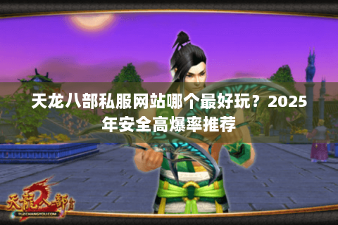 天龙八部私服网站哪个最好玩?2025年安全高爆率推荐 天龙八部私服网站哪个最好玩?2025年安全高爆率推荐