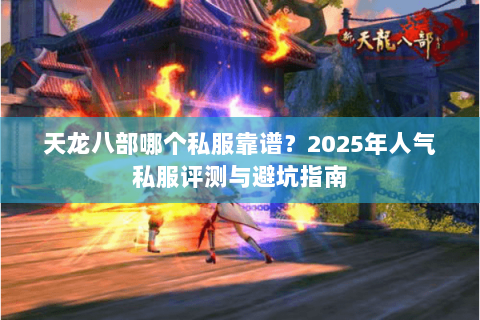 天龙八部哪个私服靠谱?2025年人气私服评测与避坑指南 天龙八部哪个私服靠谱?2025年人气私服评测与避坑指南