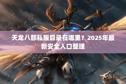 天龙八部私服目录在哪里?2025年最新安全入口整理 天龙八部私服目录在哪里?2025年最新安全入口整理