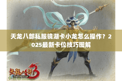 天龙八部私服镜湖卡小龙怎么操作?2025最新卡位技巧图解 天龙八部私服镜湖卡小龙怎么操作?2025最新卡位技巧图解