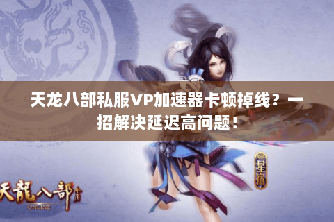 天龙八部私服VP加速器卡顿掉线?一招解决延迟高问题! 天龙八部私服VP加速器卡顿掉线?一招解决延迟高问题!