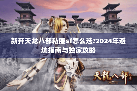 新开天龙八部私服sf怎么选?2024年避坑指南与独家攻略