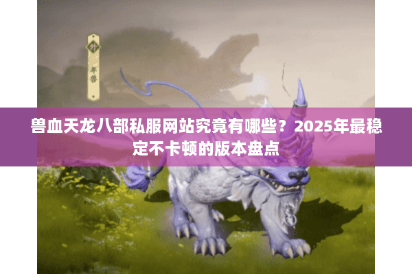 兽血天龙八部私服网站究竟有哪些？2025年最稳定不卡顿的版本盘点