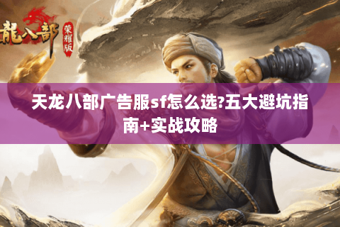 天龙八部广告服sf怎么选?五大避坑指南+实战攻略 天龙八部广告服sf怎么选?五大避坑指南+实战攻略