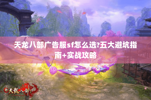 天龙八部广告服sf怎么选?五大避坑指南+实战攻略 天龙八部广告服sf怎么选?五大避坑指南+实战攻略