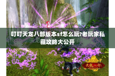 叮叮天龙八部版本sf怎么玩?老玩家私藏攻略大公开 叮叮天龙八部版本sf怎么玩?老玩家私藏攻略大公开