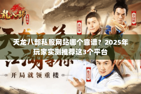 天龙八部私服网站哪个靠谱？2025年玩家实测推荐这3个平台
