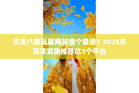 天龙八部私服网站哪个靠谱？2025年玩家实测推荐这3个平台