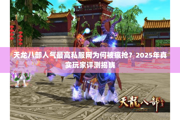 天龙八部人气最高私服网为何被疯抢？2025年真实玩家评测揭晓