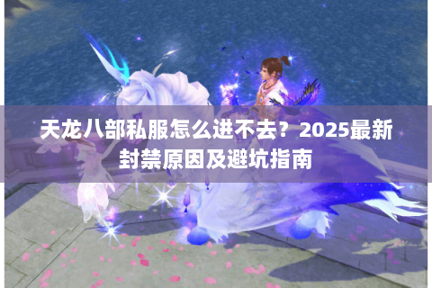天龙八部私服怎么进不去？2025最新封禁原因及避坑指南