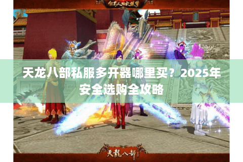 天龙八部私服多开器哪里买？2025年安全选购全攻略