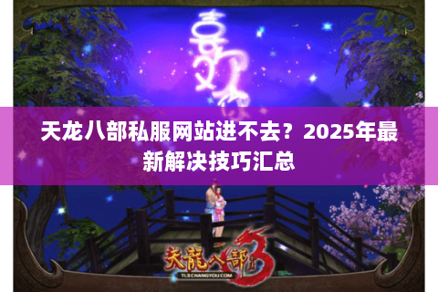 天龙八部私服网站进不去?2025年最新解决技巧汇总 天龙八部私服网站进不去?2025年最新解决技巧汇总