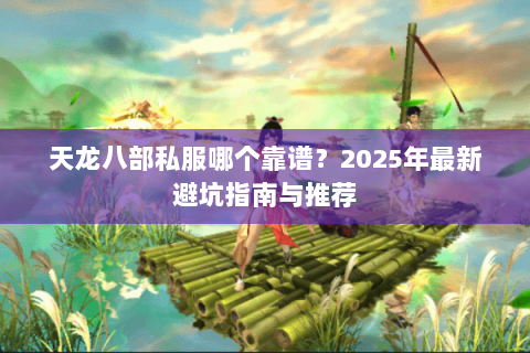 天龙八部私服哪个靠谱?2025年最新避坑指南与推荐 天龙八部私服哪个靠谱?2025年最新避坑指南与推荐