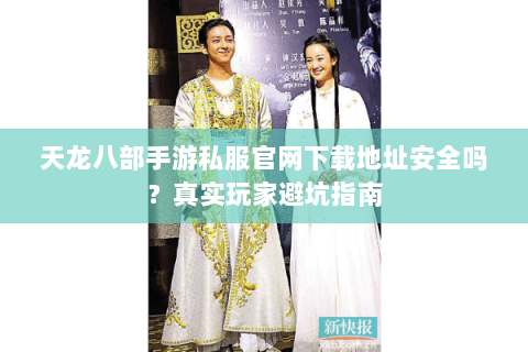 天龙八部手游私服官网下载地址安全吗？真实玩家避坑指南