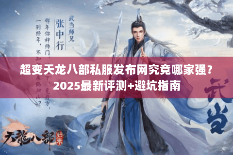 超变天龙八部私服发布网究竟哪家强?2025最新评测+避坑指南 超变天龙八部私服发布网究竟哪家强?2025最新评测+避坑指南