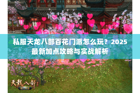 私服天龙八部百花门派怎么玩?2025最新加点攻略与实战解析 私服天龙八部百花门派怎么玩?2025最新加点攻略与实战解析