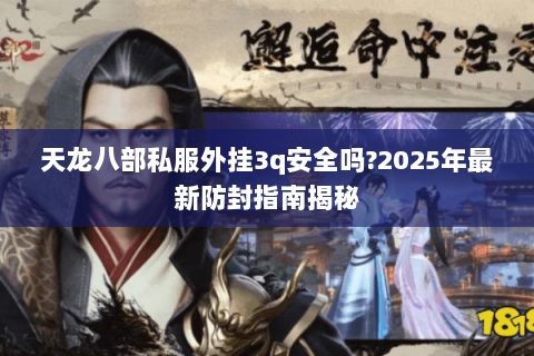 天龙八部私服外挂3q安全吗?2025年最新防封指南揭秘 天龙八部私服外挂3q安全吗?2025年最新防封指南揭秘