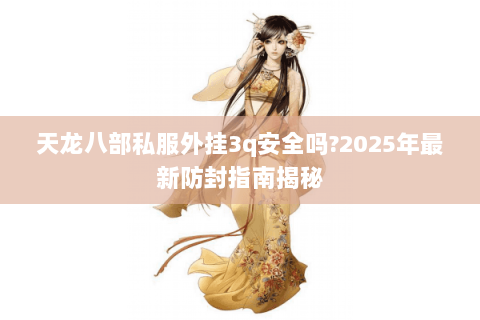 天龙八部私服外挂3q安全吗?2025年最新防封指南揭秘 天龙八部私服外挂3q安全吗?2025年最新防封指南揭秘