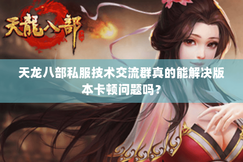 天龙八部私服技术交流群真的能解决版本卡顿问题吗? 天龙八部私服技术交流群真的能解决版本卡顿问题吗?