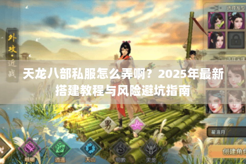 天龙八部私服怎么弄啊？2025年最新搭建教程与风险避坑指南
