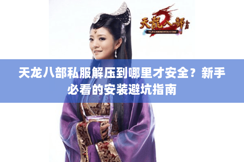 天龙八部私服解压到哪里才安全?新手必看的安装避坑指南 天龙八部私服解压到哪里才安全?新手必看的安装避坑指南