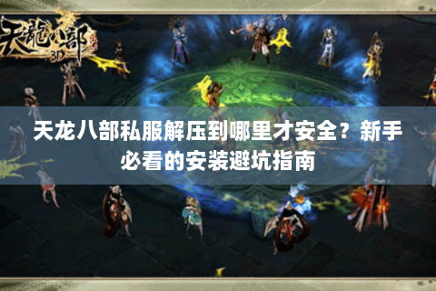 天龙八部私服解压到哪里才安全?新手必看的安装避坑指南 天龙八部私服解压到哪里才安全?新手必看的安装避坑指南