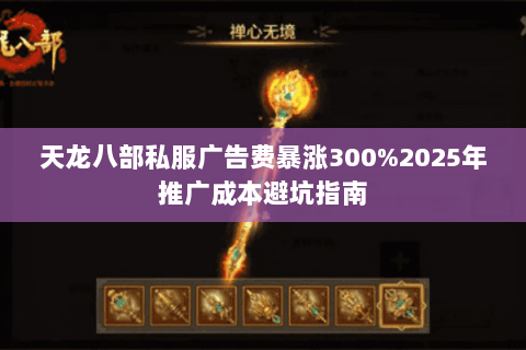 天龙八部私服广告费暴涨300%2025年推广成本避坑指南 天龙八部私服广告费暴涨300%2025年推广成本避坑指南