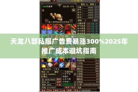 天龙八部私服广告费暴涨300%2025年推广成本避坑指南 天龙八部私服广告费暴涨300%2025年推广成本避坑指南