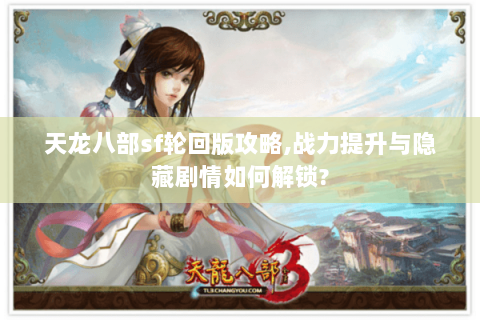 天龙八部sf轮回版攻略,战力提升与隐藏剧情如何解锁? 天龙八部sf轮回版攻略,战力提升与隐藏剧情如何解锁?