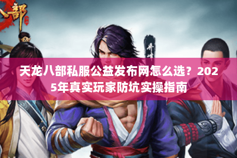 天龙八部私服公益发布网怎么选？2025年真实玩家防坑实操指南