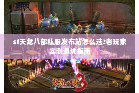 sf天龙八部私服发布站怎么选?老玩家实测避坑指南