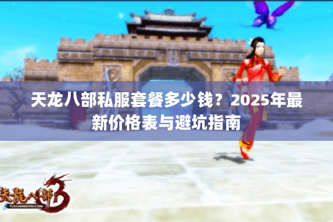 天龙八部私服套餐多少钱?2025年最新价格表与避坑指南 天龙八部私服套餐多少钱?2025年最新价格表与避坑指南