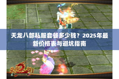 天龙八部私服套餐多少钱?2025年最新价格表与避坑指南 天龙八部私服套餐多少钱?2025年最新价格表与避坑指南