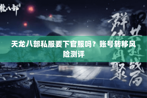天龙八部私服要下官服吗?账号转移风险测评 天龙八部私服要下官服吗?账号转移风险测评