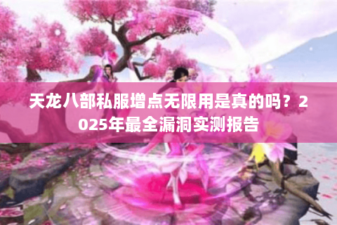 天龙八部私服增点无限用是真的吗?2025年最全漏洞实测报告 天龙八部私服增点无限用是真的吗?2025年最全漏洞实测报告