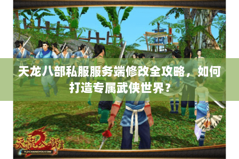 天龙八部私服服务端修改全攻略,如何打造专属武侠世界? 天龙八部私服服务端修改全攻略,如何打造专属武侠世界?