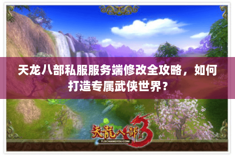天龙八部私服服务端修改全攻略,如何打造专属武侠世界? 天龙八部私服服务端修改全攻略,如何打造专属武侠世界?