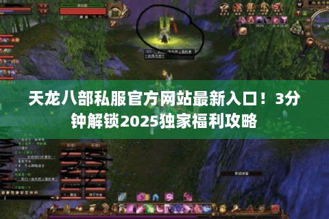 天龙八部私服官方网站最新入口!3分钟解锁2025独家福利攻略 天龙八部私服官方网站最新入口!3分钟解锁2025独家福利攻略
