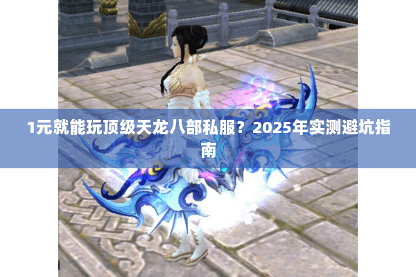1元就能玩顶级天龙八部私服?2025年实测避坑指南 1元就能玩顶级天龙八部私服?2025年实测避坑指南
