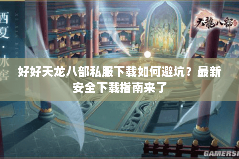 好好天龙八部私服下载如何避坑？最新安全下载指南来了