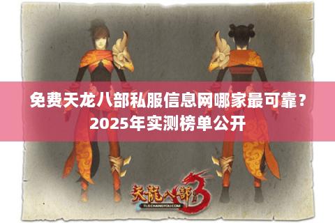 免费天龙八部私服信息网哪家最可靠?2025年实测榜单公开 免费天龙八部私服信息网哪家最可靠?2025年实测榜单公开