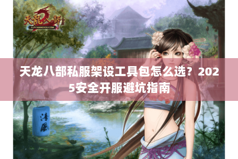 天龙八部私服架设工具包怎么选?2025安全开服避坑指南 天龙八部私服架设工具包怎么选?2025安全开服避坑指南