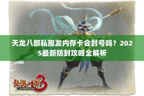 天龙八部私服发内存卡会封号吗?2025最新防封攻略全解析 天龙八部私服发内存卡会封号吗?2025最新防封攻略全解析