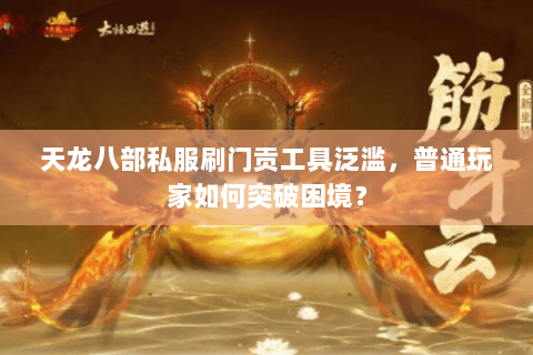 天龙八部私服刷门贡工具泛滥,普通玩家如何突破困境? 天龙八部私服刷门贡工具泛滥,普通玩家如何突破困境?