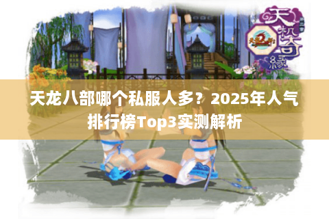 天龙八部哪个私服人多?2025年人气排行榜Top3实测解析 天龙八部哪个私服人多?2025年人气排行榜Top3实测解析