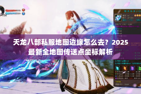 天龙八部私服地图边缘怎么去?2025最新全地图传送点坐标解析 天龙八部私服地图边缘怎么去?2025最新全地图传送点坐标解析