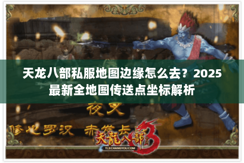 天龙八部私服地图边缘怎么去?2025最新全地图传送点坐标解析 天龙八部私服地图边缘怎么去?2025最新全地图传送点坐标解析