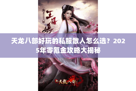 天龙八部好玩的私服散人怎么选?2025年零氪金攻略大揭秘 天龙八部好玩的私服散人怎么选?2025年零氪金攻略大揭秘