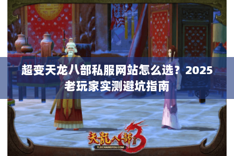 超变天龙八部私服网站怎么选？2025老玩家实测避坑指南